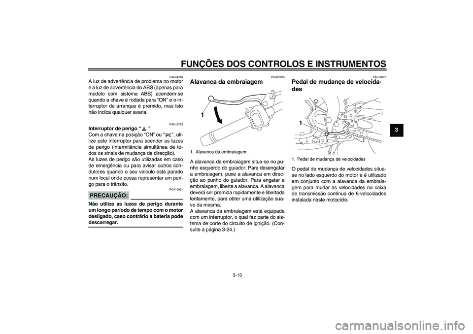 YAMAHA FZ1 S 2008  Manual de utilização (in Portuguese) FUNÇÕES DOS CONTROLOS E INSTRUMENTOS
3-13
3
PAU44710
A luz de advertência de problema no motor
e a luz de advertência do ABS (apenas para
modelo com sistema ABS) acendem-se
quando a chave é rodad