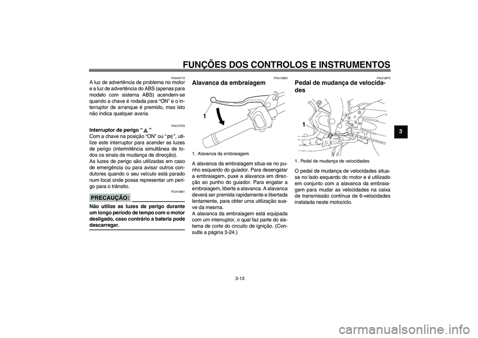 YAMAHA FZ1 S 2008  Manual de utilização (in Portuguese) FUNÇÕES DOS CONTROLOS E INSTRUMENTOS
3-13
3
PAU44710
A luz de advertência de problema no motor
e a luz de advertência do ABS (apenas para
modelo com sistema ABS) acendem-se
quando a chave é rodad