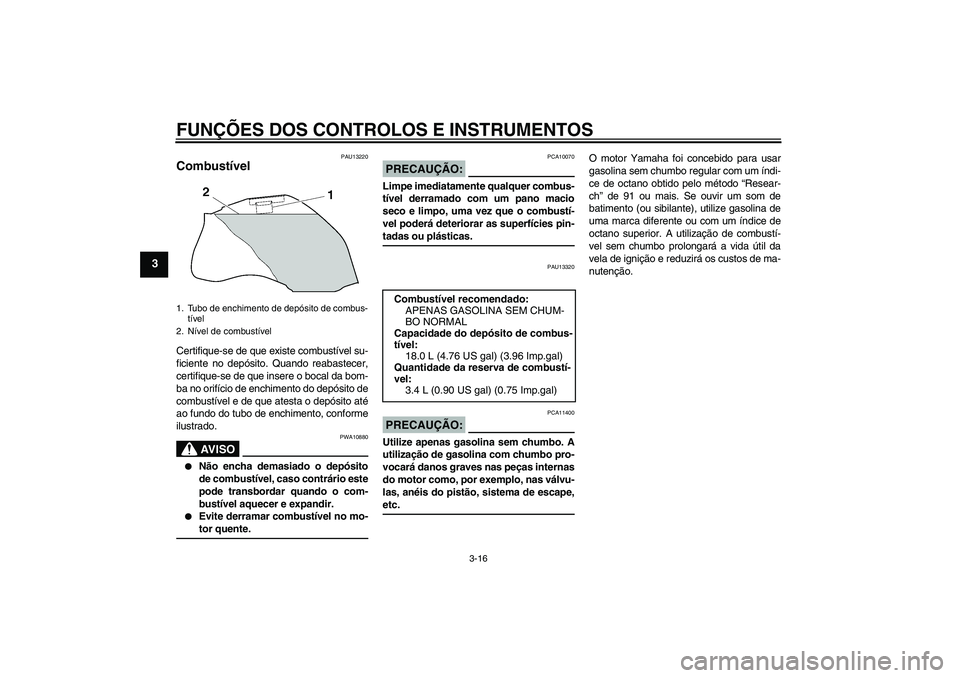 YAMAHA FZ1 S 2008  Manual de utilização (in Portuguese) FUNÇÕES DOS CONTROLOS E INSTRUMENTOS
3-16
3
PAU13220
Combustível Certifique-se de que existe combustível su-
ficiente no depósito. Quando reabastecer,
certifique-se de que insere o bocal da bom-
