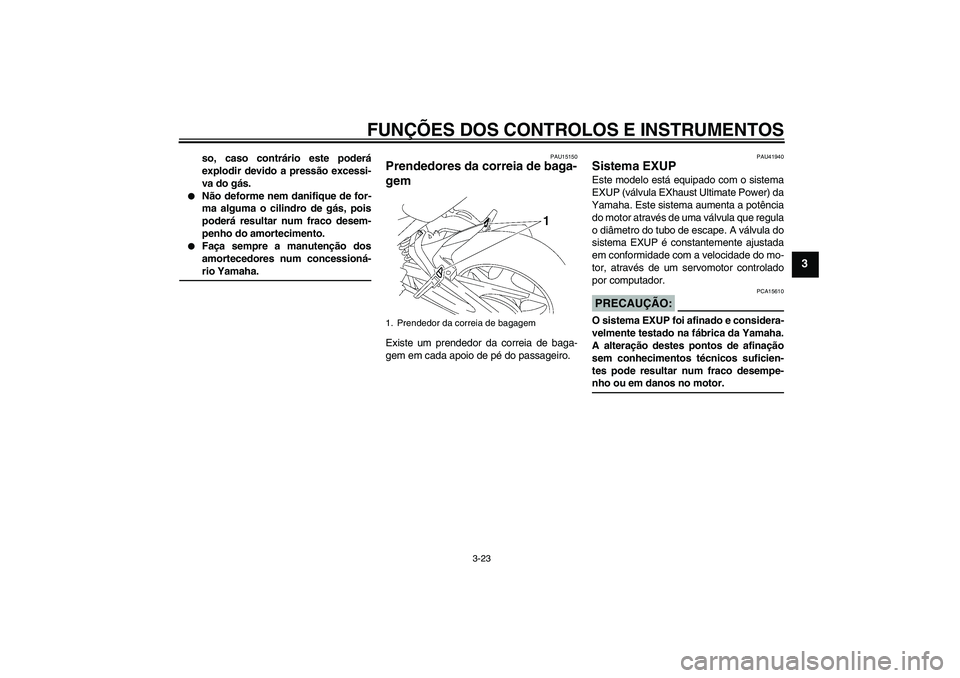 YAMAHA FZ1 S 2008  Manual de utilização (in Portuguese) FUNÇÕES DOS CONTROLOS E INSTRUMENTOS
3-23
3
so, caso contrário este poderá
explodir devido a pressão excessi-
va do gás.

Não deforme nem danifique de for-
ma alguma o cilindro de gás, pois
p