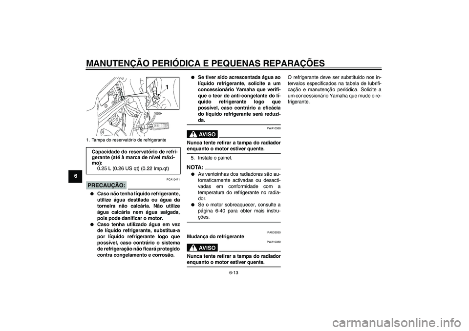 YAMAHA FZ1 S 2008  Manual de utilização (in Portuguese) MANUTENÇÃO PERIÓDICA E PEQUENAS REPARAÇÕES
6-13
6
PRECAUÇÃO:
PCA10471

Caso não tenha líquido refrigerante,
utilize água destilada ou água da
torneira não calcária. Não utilize
água ca