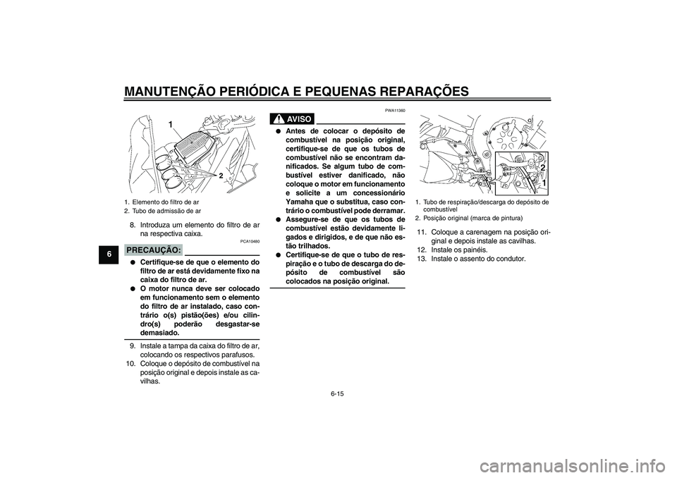 YAMAHA FZ1 S 2008  Manual de utilização (in Portuguese) MANUTENÇÃO PERIÓDICA E PEQUENAS REPARAÇÕES
6-15
6
8. Introduza um elemento do filtro de ar
na respectiva caixa.PRECAUÇÃO:
PCA10480

Certifique-se de que o elemento do
filtro de ar está devida