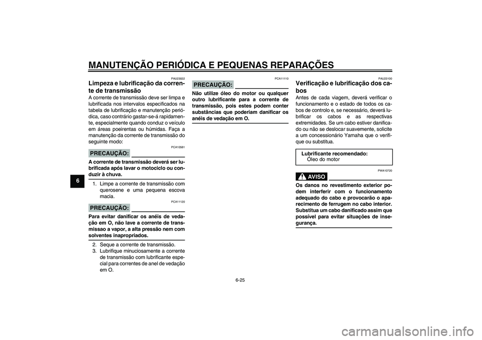 YAMAHA FZ1 S 2008 Manual de utilização (in Portuguese) MANUTENÇÃO PERIÓDICA E PEQUENAS REPARAÇÕES
6-25
6
PAU23022
Limpeza e lubrificação da corren-
te de transmissão A corrente de transmissão deve ser limpa e
lubrificada nos intervalos especifica YAMAHA FZ1 S 2008 Manual de utilização (in Portuguese) MANUTENÇÃO PERIÓDICA E PEQUENAS REPARAÇÕES
6-25
6
PAU23022
Limpeza e lubrificação da corren-
te de transmissão A corrente de transmissão deve ser limpa e
lubrificada nos intervalos especifica