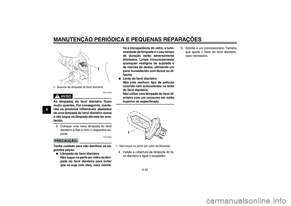 YAMAHA FZ1 S 2008 Manual de utilização (in Portuguese) MANUTENÇÃO PERIÓDICA E PEQUENAS REPARAÇÕES
6-33
6
AV I S O
PWA10790
As lâmpadas do farol dianteiro ficam
muito quentes. Por conseguinte, mante-
nha os produtos inflamáveis afastados
de uma lâm YAMAHA FZ1 S 2008 Manual de utilização (in Portuguese) MANUTENÇÃO PERIÓDICA E PEQUENAS REPARAÇÕES
6-33
6
AV I S O
PWA10790
As lâmpadas do farol dianteiro ficam
muito quentes. Por conseguinte, mante-
nha os produtos inflamáveis afastados
de uma lâm
