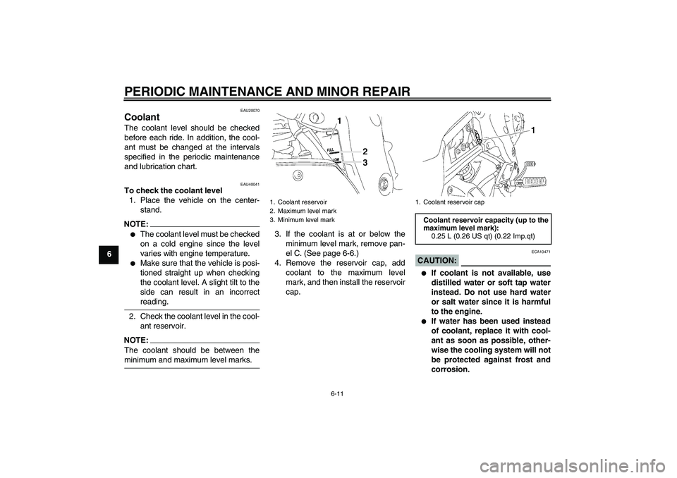 YAMAHA FZ1 S 2007 Workshop Manual PERIODIC MAINTENANCE AND MINOR REPAIR
6-11
6
EAU20070
Coolant The coolant level should be checked
before each ride. In addition, the cool-
ant must be changed at the intervals
specified in the periodi