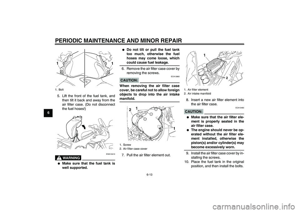 YAMAHA FZ1 S 2007 Workshop Manual PERIODIC MAINTENANCE AND MINOR REPAIR
6-13
65. Lift the front of the fuel tank, and
then tilt it back and away from the
air filter case. (Do not disconnect
the fuel hoses!)
WARNING
EWA10410

Make sur