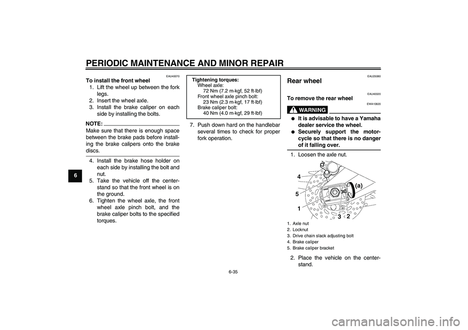YAMAHA FZ1 S 2007 Manual PDF PERIODIC MAINTENANCE AND MINOR REPAIR
6-35
6
EAU40070
To install the front wheel
1. Lift the wheel up between the fork
legs.
2. Insert the wheel axle.
3. Install the brake caliper on each
side by inst YAMAHA FZ1 S 2007 Manual PDF PERIODIC MAINTENANCE AND MINOR REPAIR
6-35
6
EAU40070
To install the front wheel
1. Lift the wheel up between the fork
legs.
2. Insert the wheel axle.
3. Install the brake caliper on each
side by inst