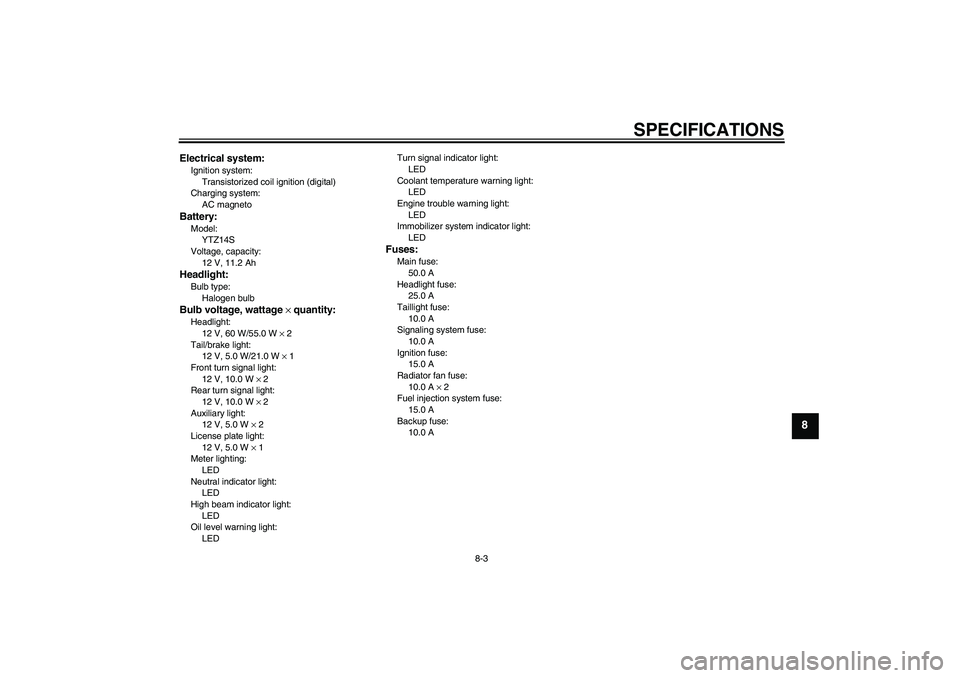 YAMAHA FZ1 S 2007 Owners Manual SPECIFICATIONS
8-3
8
Electrical system:Ignition system:
Transistorized coil ignition (digital)
Charging system:
AC magnetoBattery:Model:
YTZ14S
Voltage, capacity:
12 V, 11.2 AhHeadlight:Bulb type:
Hal YAMAHA FZ1 S 2007 Owners Manual SPECIFICATIONS
8-3
8
Electrical system:Ignition system:
Transistorized coil ignition (digital)
Charging system:
AC magnetoBattery:Model:
YTZ14S
Voltage, capacity:
12 V, 11.2 AhHeadlight:Bulb type:
Hal