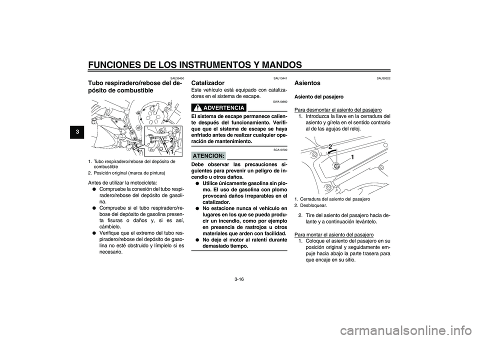 YAMAHA FZ1 S 2007  Manuale de Empleo (in Spanish) FUNCIONES DE LOS INSTRUMENTOS Y MANDOS
3-16
3
SAU39450
Tubo respiradero/rebose del de-
pósito de combustible Antes de utilizar la motocicleta:
Compruebe la conexión del tubo respi-
radero/rebose de