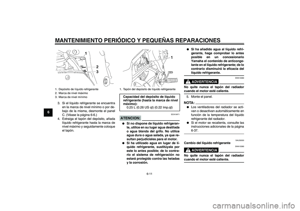 YAMAHA FZ1 S 2007  Manuale de Empleo (in Spanish) MANTENIMIENTO PERIÓDICO Y PEQUEÑAS REPARACIONES
6-11
6
3. Si el líquido refrigerante se encuentra
en la marca de nivel mínimo o por de-
bajo de la misma, desmonte el panel
C. (Véase la página 6-