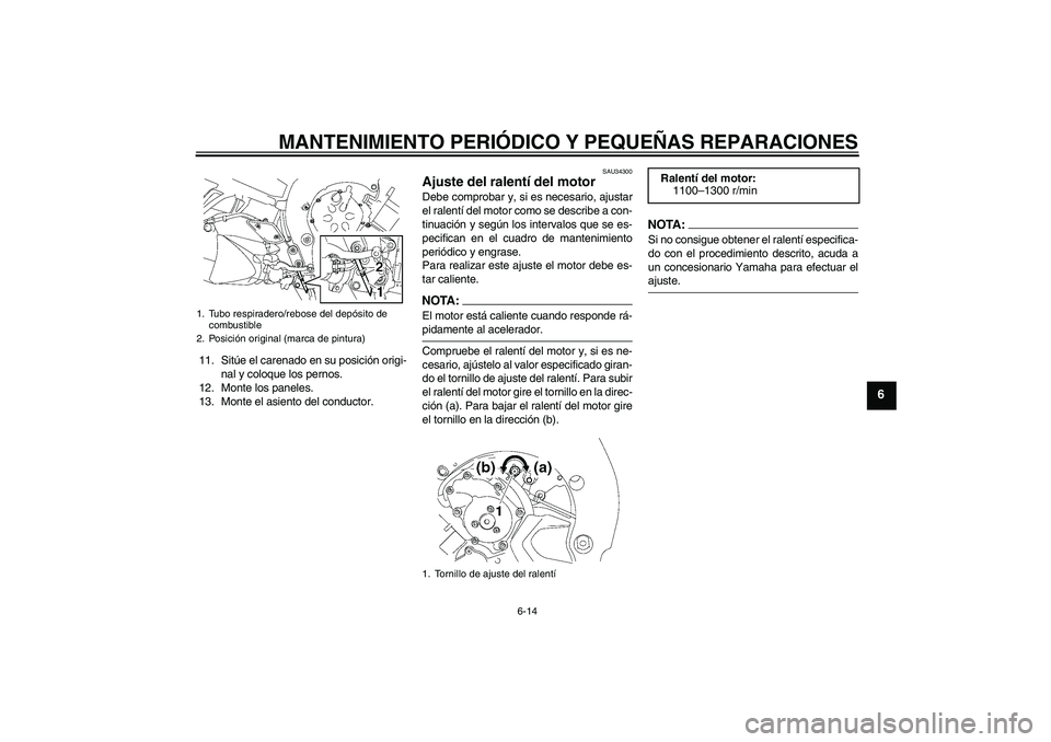 YAMAHA FZ1 S 2007  Manuale de Empleo (in Spanish) MANTENIMIENTO PERIÓDICO Y PEQUEÑAS REPARACIONES
6-14
6
11. Sitúe el carenado en su posición origi-
nal y coloque los pernos.
12. Monte los paneles.
13. Monte el asiento del conductor.
SAU34300
Aju