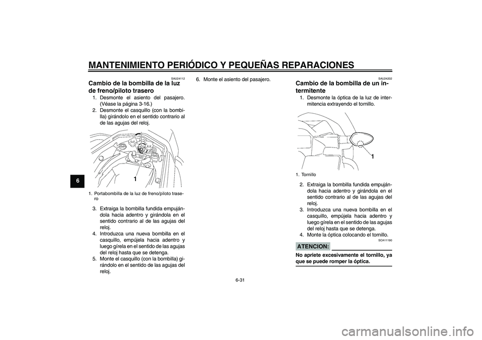 YAMAHA FZ1 S 2007 Manuale de Empleo (in Spanish) MANTENIMIENTO PERIÓDICO Y PEQUEÑAS REPARACIONES
6-31
6
SAU24112
Cambio de la bombilla de la luz
de freno/piloto trasero 1. Desmonte el asiento del pasajero.
(Véase la página 3-16.)
2. Desmonte el YAMAHA FZ1 S 2007 Manuale de Empleo (in Spanish) MANTENIMIENTO PERIÓDICO Y PEQUEÑAS REPARACIONES
6-31
6
SAU24112
Cambio de la bombilla de la luz
de freno/piloto trasero 1. Desmonte el asiento del pasajero.
(Véase la página 3-16.)
2. Desmonte el