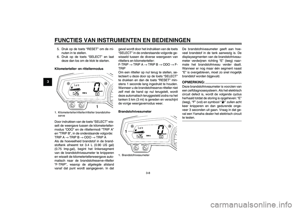 YAMAHA FZ1 S 2007  Instructieboekje (in Dutch) FUNCTIES VAN INSTRUMENTEN EN BEDIENINGEN
3-8
3
5. Druk op de toets “RESET” om de mi-
nuten in te stellen.
6. Druk op de toets “SELECT” en laat
deze dan los om de klok te starten.
Kilometertell