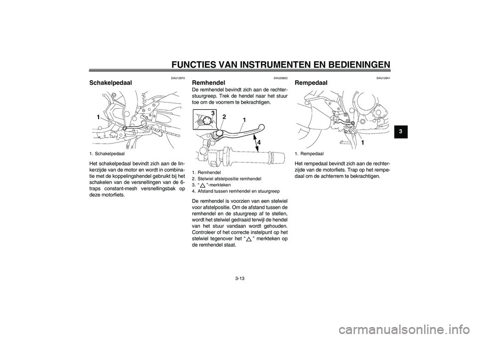 YAMAHA FZ1 S 2007  Instructieboekje (in Dutch) FUNCTIES VAN INSTRUMENTEN EN BEDIENINGEN
3-13
3
DAU12870
Schakelpedaal Het schakelpedaal bevindt zich aan de lin-
kerzijde van de motor en wordt in combina-
tie met de koppelingshendel gebruikt bij he