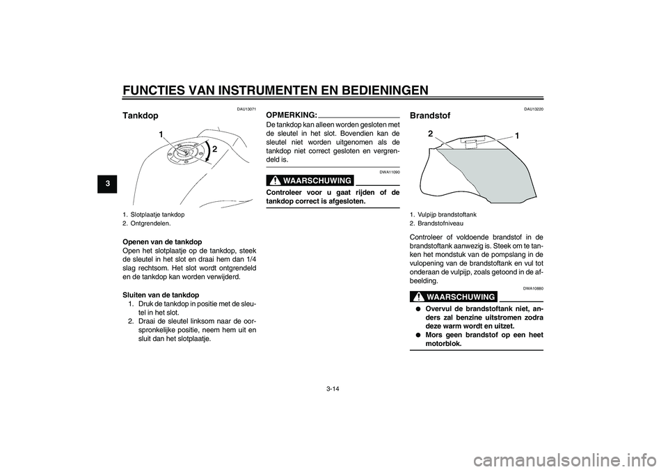 YAMAHA FZ1 S 2007  Instructieboekje (in Dutch) FUNCTIES VAN INSTRUMENTEN EN BEDIENINGEN
3-14
3
DAU13071
Tankdop Openen van de tankdop
Open het slotplaatje op de tankdop, steek
de sleutel in het slot en draai hem dan 1/4
slag rechtsom. Het slot wor