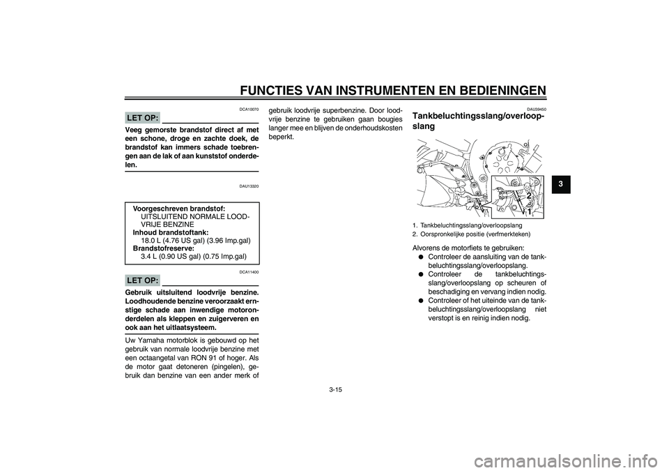 YAMAHA FZ1 S 2007  Instructieboekje (in Dutch) FUNCTIES VAN INSTRUMENTEN EN BEDIENINGEN
3-15
3
LET OP:
DCA10070
Veeg gemorste brandstof direct af met
een schone, droge en zachte doek, de
brandstof kan immers schade toebren-
gen aan de lak of aan k