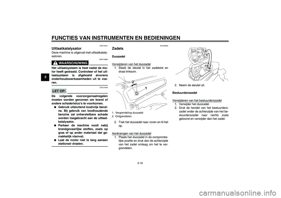 YAMAHA FZ1 S 2007  Instructieboekje (in Dutch) FUNCTIES VAN INSTRUMENTEN EN BEDIENINGEN
3-16
3
DAU13441
Uitlaatkatalysator Deze machine is uitgerust met uitlaatkataly-
satoren.
WAARSCHUWING
DWA10860
Het uitlaatsysteem is heet nadat de mo-
tor heef