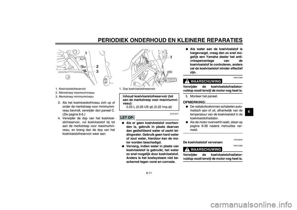 YAMAHA FZ1 S 2007  Instructieboekje (in Dutch) PERIODIEK ONDERHOUD EN KLEINERE REPARATIES
6-11
6
3. Als het koelvloeistofniveau zich op of
onder de merkstreep voor minimumni-
veau bevindt, verwijder dan paneel C.
(Zie pagina 6-6.)
4. Verwijder de 