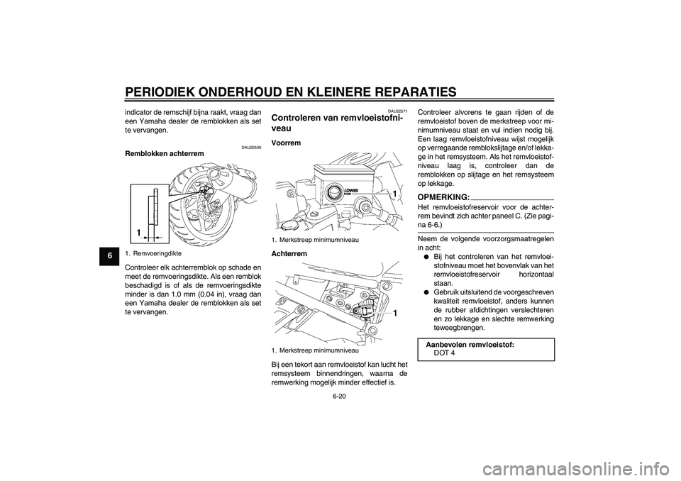 YAMAHA FZ1 S 2007  Instructieboekje (in Dutch) PERIODIEK ONDERHOUD EN KLEINERE REPARATIES
6-20
6
indicator de remschijf bijna raakt, vraag dan
een Yamaha dealer de remblokken als set
te vervangen.
DAU22500
Remblokken achterrem
Controleer elk achte