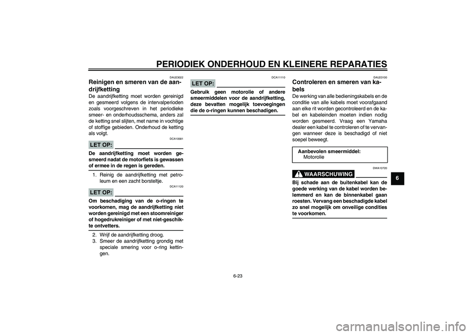 YAMAHA FZ1 S 2007  Instructieboekje (in Dutch) PERIODIEK ONDERHOUD EN KLEINERE REPARATIES
6-23
6
DAU23022
Reinigen en smeren van de aan-
drijfketting De aandrijfketting moet worden gereinigd
en gesmeerd volgens de intervalperioden
zoals voorgeschr