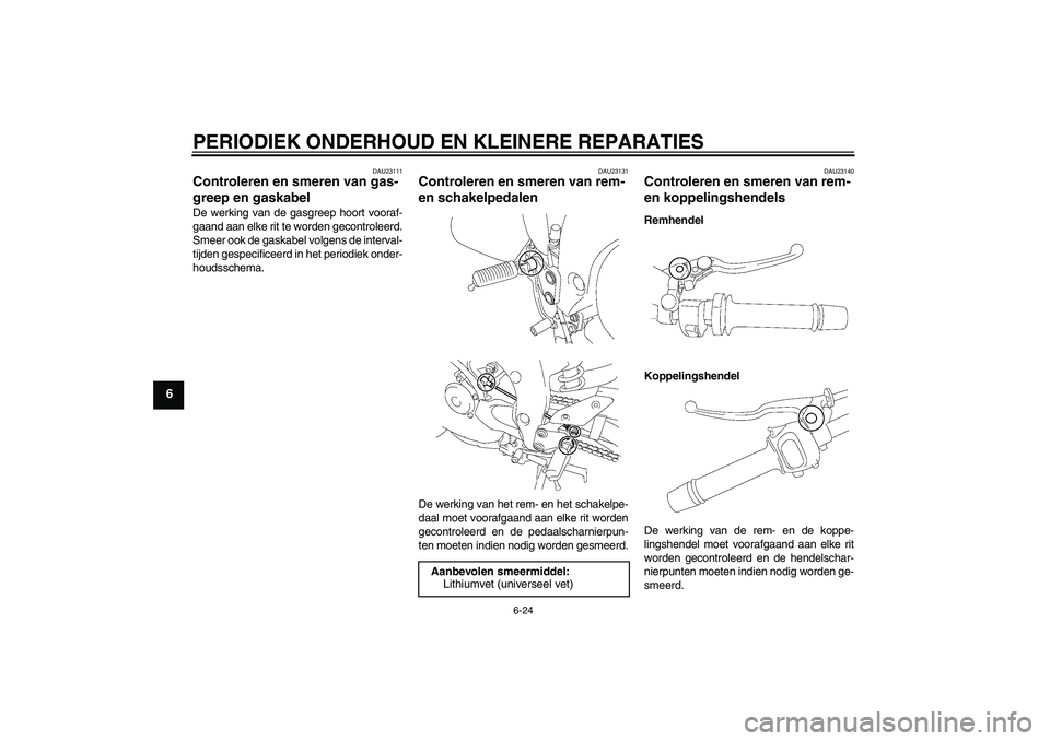 YAMAHA FZ1 S 2007  Instructieboekje (in Dutch) PERIODIEK ONDERHOUD EN KLEINERE REPARATIES
6-24
6
DAU23111
Controleren en smeren van gas-
greep en gaskabel De werking van de gasgreep hoort vooraf-
gaand aan elke rit te worden gecontroleerd.
Smeer o