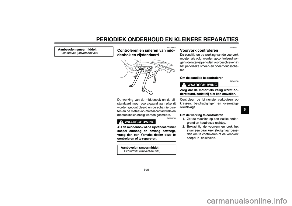 YAMAHA FZ1 S 2007  Instructieboekje (in Dutch) PERIODIEK ONDERHOUD EN KLEINERE REPARATIES
6-25
6
DAU23211
Controleren en smeren van mid-
denbok en zijstandaard De werking van de middenbok en de zij-
standaard moet voorafgaand aan elke rit
worden g