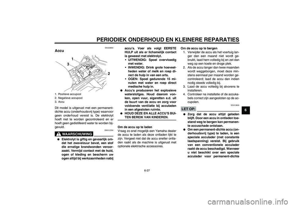 YAMAHA FZ1 S 2007  Instructieboekje (in Dutch) PERIODIEK ONDERHOUD EN KLEINERE REPARATIES
6-27
6
DAU33650
Accu Dit model is uitgerust met een permanent-
dichte accu (onderhoudsvrij type) waarvoor
geen onderhoud vereist is. De elektrolyt
hoeft niet