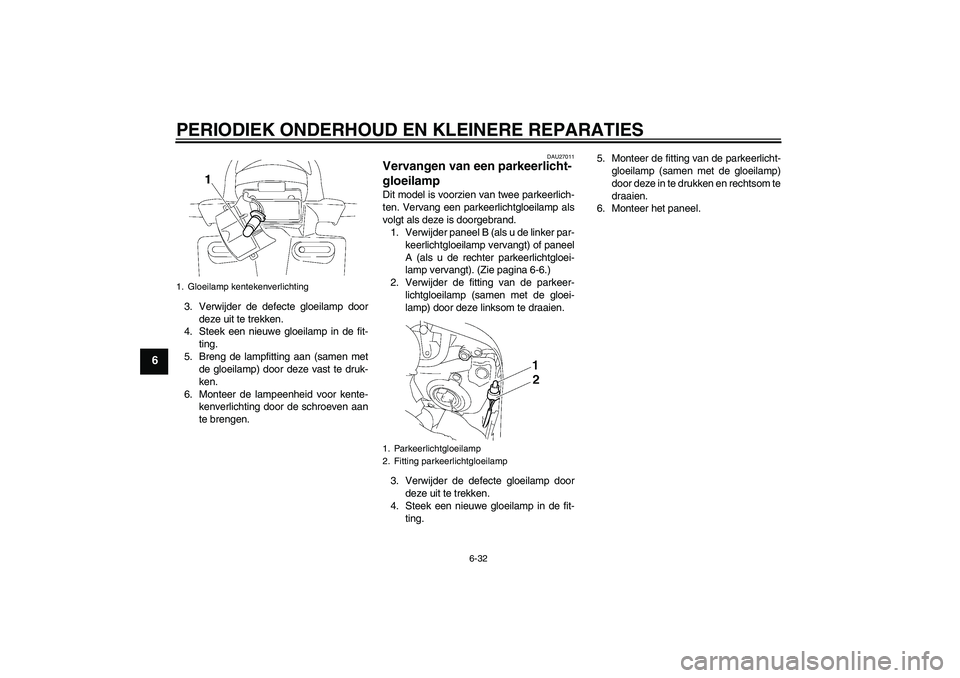 YAMAHA FZ1 S 2007  Instructieboekje (in Dutch) PERIODIEK ONDERHOUD EN KLEINERE REPARATIES
6-32
6
3. Verwijder de defecte gloeilamp door
deze uit te trekken.
4. Steek een nieuwe gloeilamp in de fit-
ting.
5. Breng de lampfitting aan (samen met
de g