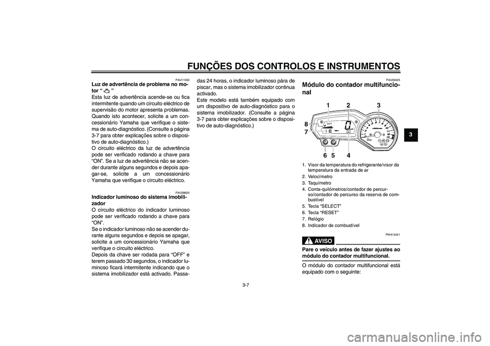 YAMAHA FZ1 S 2007  Manual de utilização (in Portuguese) FUNÇÕES DOS CONTROLOS E INSTRUMENTOS
3-7
3
PAU11530
Luz de advertência de problema no mo-
tor “” 
Esta luz de advertência acende-se ou fica
intermitente quando um circuito eléctrico de
superv