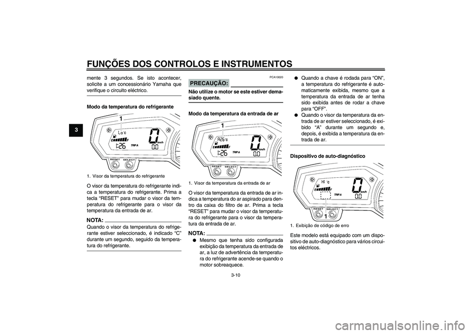 YAMAHA FZ1 S 2007  Manual de utilização (in Portuguese) FUNÇÕES DOS CONTROLOS E INSTRUMENTOS
3-10
3
mente 3 segundos. Se isto acontecer,
solicite a um concessionário Yamaha queverifique o circuito eléctrico.
Modo da temperatura do refrigerante
O visor 