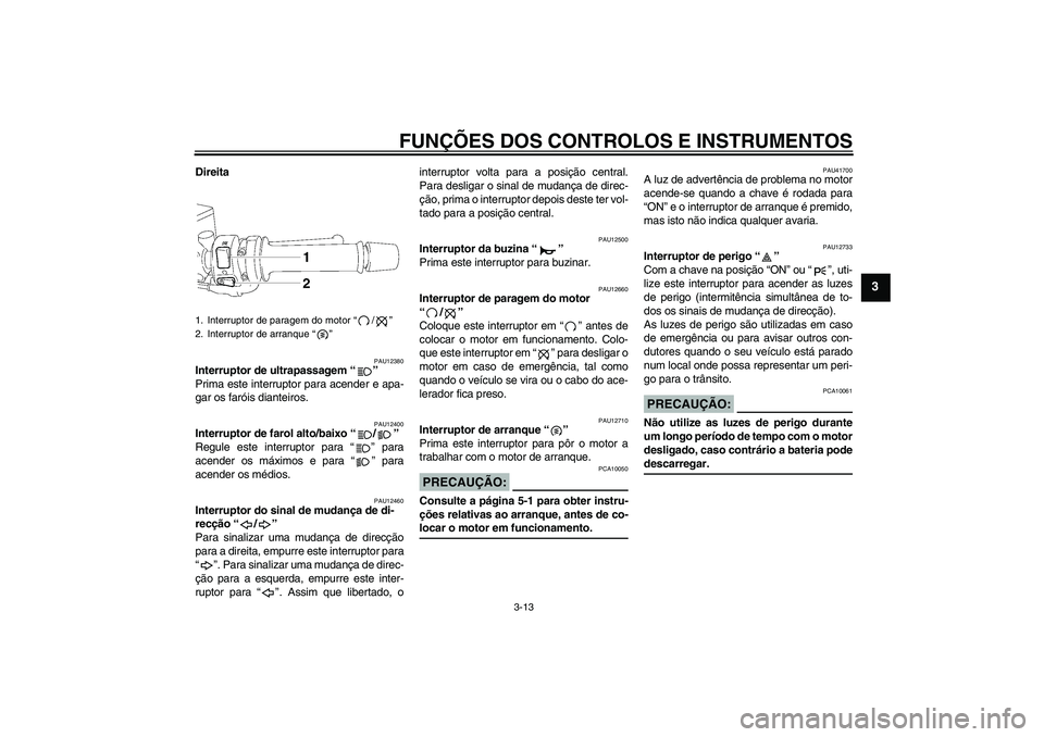 YAMAHA FZ1 S 2007  Manual de utilização (in Portuguese) FUNÇÕES DOS CONTROLOS E INSTRUMENTOS
3-13
3
Direita
PAU12380
Interruptor de ultrapassagem “” 
Prima este interruptor para acender e apa-
gar os faróis dianteiros.
PAU12400
Interruptor de farol 