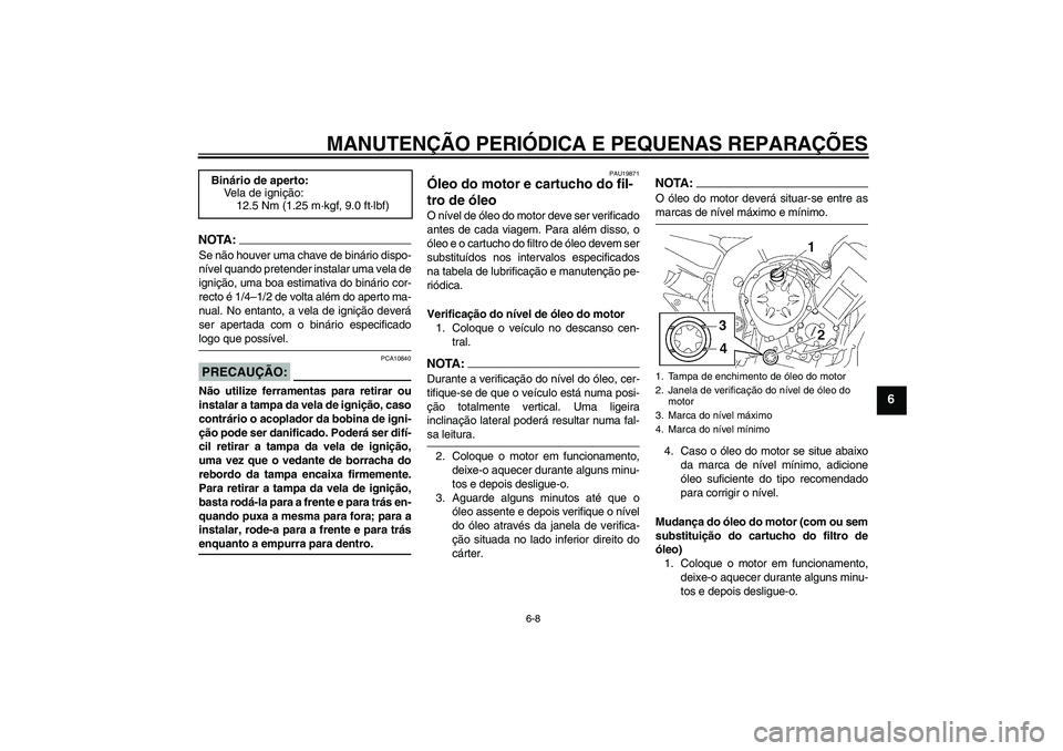 YAMAHA FZ1 S 2007  Manual de utilização (in Portuguese) MANUTENÇÃO PERIÓDICA E PEQUENAS REPARAÇÕES
6-8
6
NOTA:Se não houver uma chave de binário dispo-
nível quando pretender instalar uma vela de
ignição, uma boa estimativa do binário cor-
recto