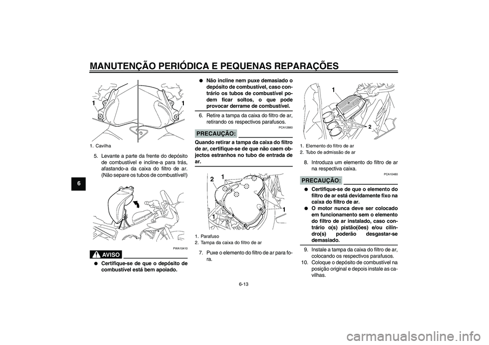 YAMAHA FZ1 S 2007  Manual de utilização (in Portuguese) MANUTENÇÃO PERIÓDICA E PEQUENAS REPARAÇÕES
6-13
6
5. Levante a parte da frente do depósito
de combustível e incline-a para trás,
afastando-a da caixa do filtro de ar.
(Não separe os tubos de 