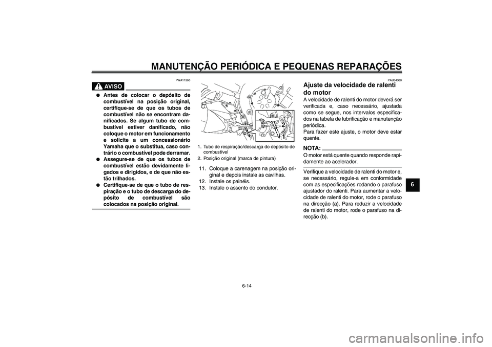 YAMAHA FZ1 S 2007  Manual de utilização (in Portuguese) MANUTENÇÃO PERIÓDICA E PEQUENAS REPARAÇÕES
6-14
6
AV I S O
PWA11360

Antes de colocar o depósito de
combustível na posição original,
certifique-se de que os tubos de
combustível não se enc