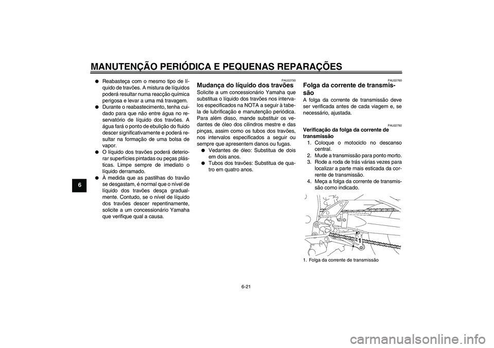 YAMAHA FZ1 S 2007  Manual de utilização (in Portuguese) MANUTENÇÃO PERIÓDICA E PEQUENAS REPARAÇÕES
6-21
6

Reabasteça com o mesmo tipo de lí-
quido de travões. A mistura de líquidos
poderá resultar numa reacção química
perigosa e levar a uma 