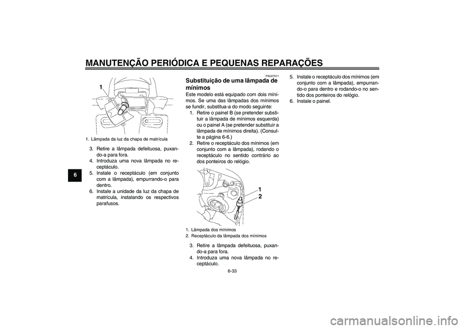YAMAHA FZ1 S 2007  Manual de utilização (in Portuguese) MANUTENÇÃO PERIÓDICA E PEQUENAS REPARAÇÕES
6-33
6
3. Retire a lâmpada defeituosa, puxan-
do-a para fora.
4. Introduza uma nova lâmpada no re-
ceptáculo.
5. Instale o receptáculo (em conjunto
