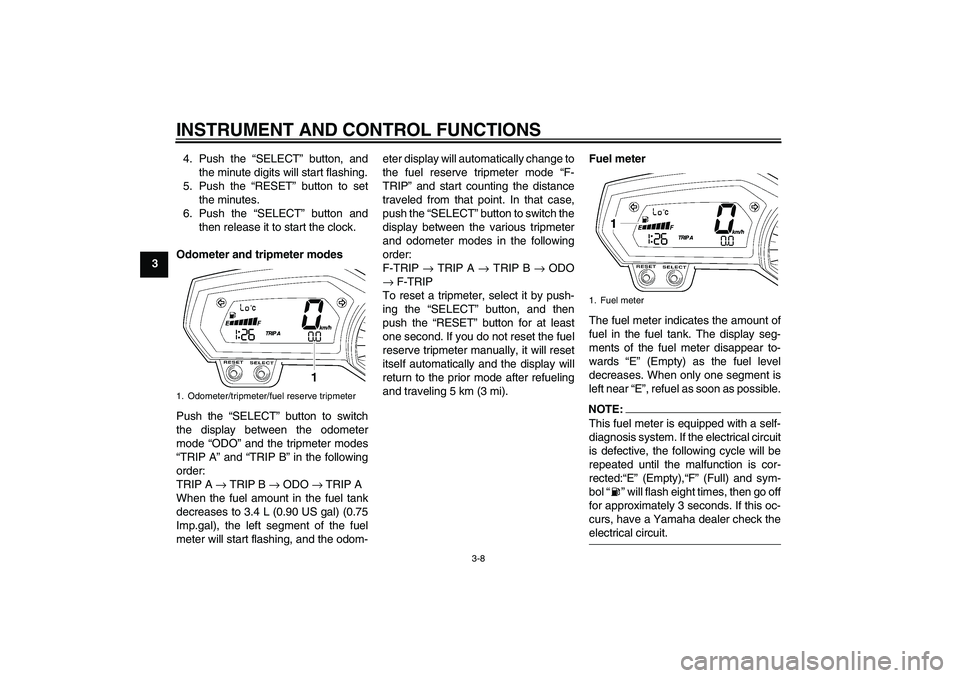 YAMAHA FZ1 S 2006 Owners Manual INSTRUMENT AND CONTROL FUNCTIONS
3-8
34. Push the “SELECT” button, and
the minute digits will start flashing.
5. Push the “RESET” button to set
the minutes.
6. Push the “SELECT” button and