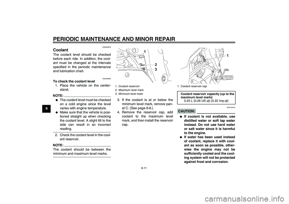 YAMAHA FZ1 S 2006 Workshop Manual PERIODIC MAINTENANCE AND MINOR REPAIR
6-11
6
EAU20070
Coolant The coolant level should be checked
before each ride. In addition, the cool-
ant must be changed at the intervals
specified in the periodi