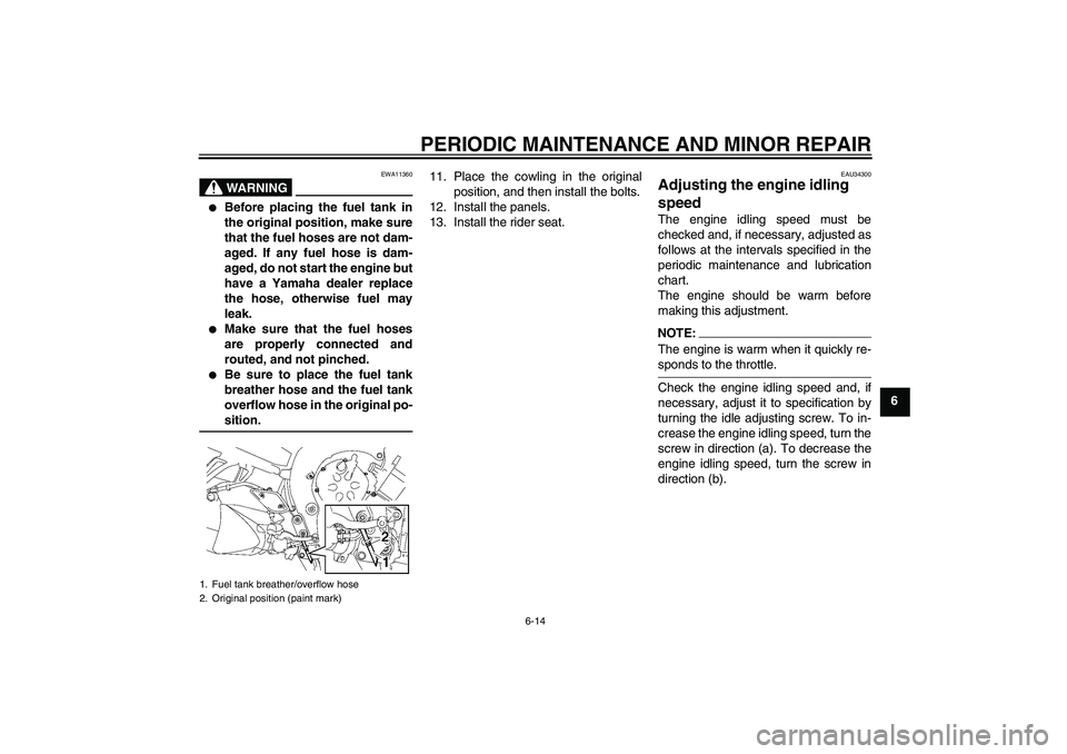 YAMAHA FZ1 S 2006 Workshop Manual PERIODIC MAINTENANCE AND MINOR REPAIR
6-14
6
WARNING
EWA11360

Before placing the fuel tank in
the original position, make sure
that the fuel hoses are not dam-
aged. If any fuel hose is dam-
aged, d