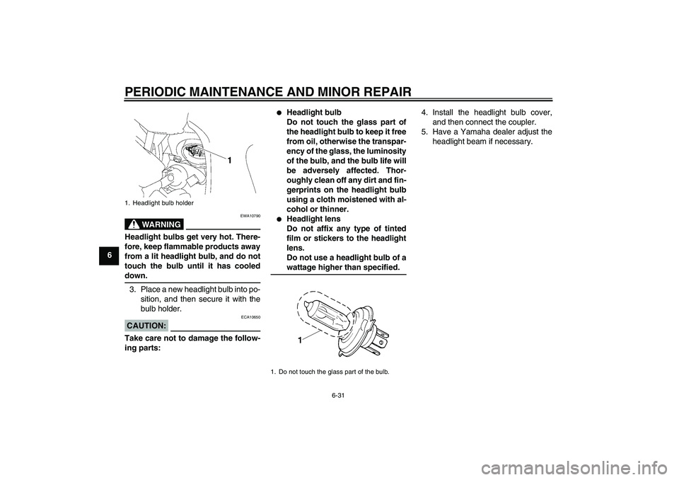 YAMAHA FZ1 S 2006  Owners Manual PERIODIC MAINTENANCE AND MINOR REPAIR
6-31
6
WARNING
EWA10790
Headlight bulbs get very hot. There-
fore, keep flammable products away
from a lit headlight bulb, and do not
touch the bulb until it has 