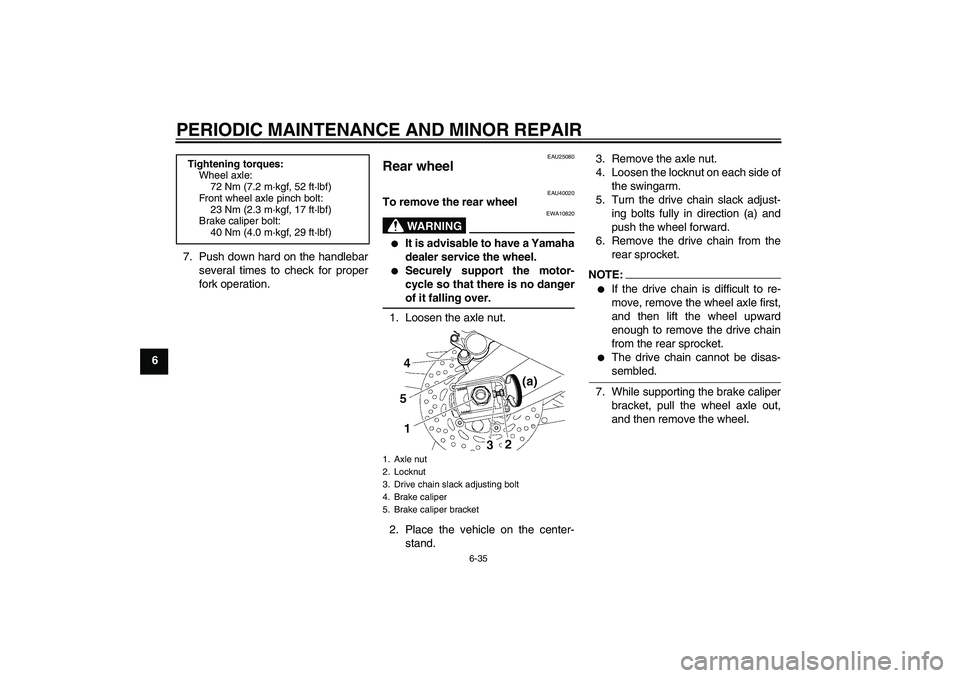 YAMAHA FZ1 S 2006 Manual PDF PERIODIC MAINTENANCE AND MINOR REPAIR
6-35
67. Push down hard on the handlebar
several times to check for proper
fork operation.
EAU25080
Rear wheel 
EAU40020
To remove the rear wheel
WARNING
EWA10820