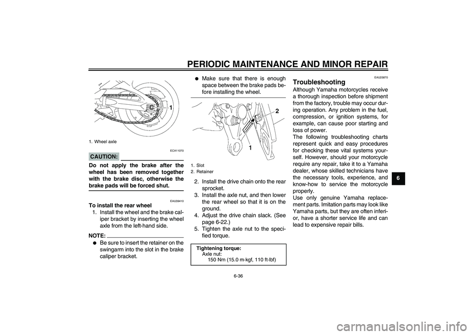 YAMAHA FZ1 S 2006 Manual Online PERIODIC MAINTENANCE AND MINOR REPAIR
6-36
6
CAUTION:
ECA11070
Do not apply the brake after the
wheel has been removed together
with the brake disc, otherwise thebrake pads will be forced shut.
EAU394