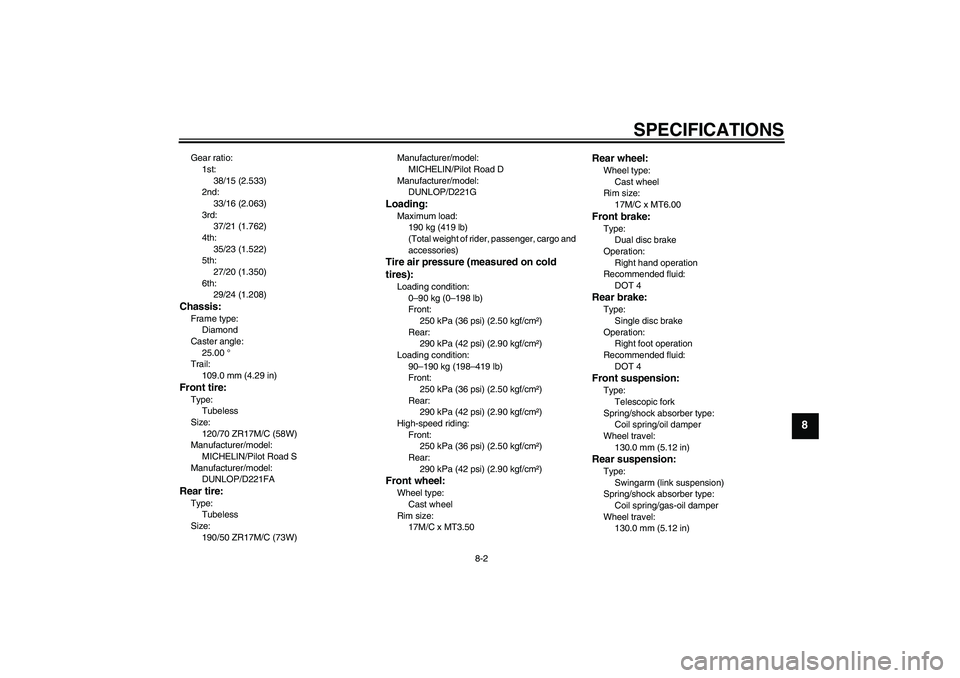 YAMAHA FZ1 S 2006  Owners Manual SPECIFICATIONS
8-2
8
Gear ratio:
1st:
38/15 (2.533)
2nd:
33/16 (2.063)
3rd:
37/21 (1.762)
4th:
35/23 (1.522)
5th:
27/20 (1.350)
6th:
29/24 (1.208)Chassis:Frame type:
Diamond
Caster angle:
25.00 °
Tra