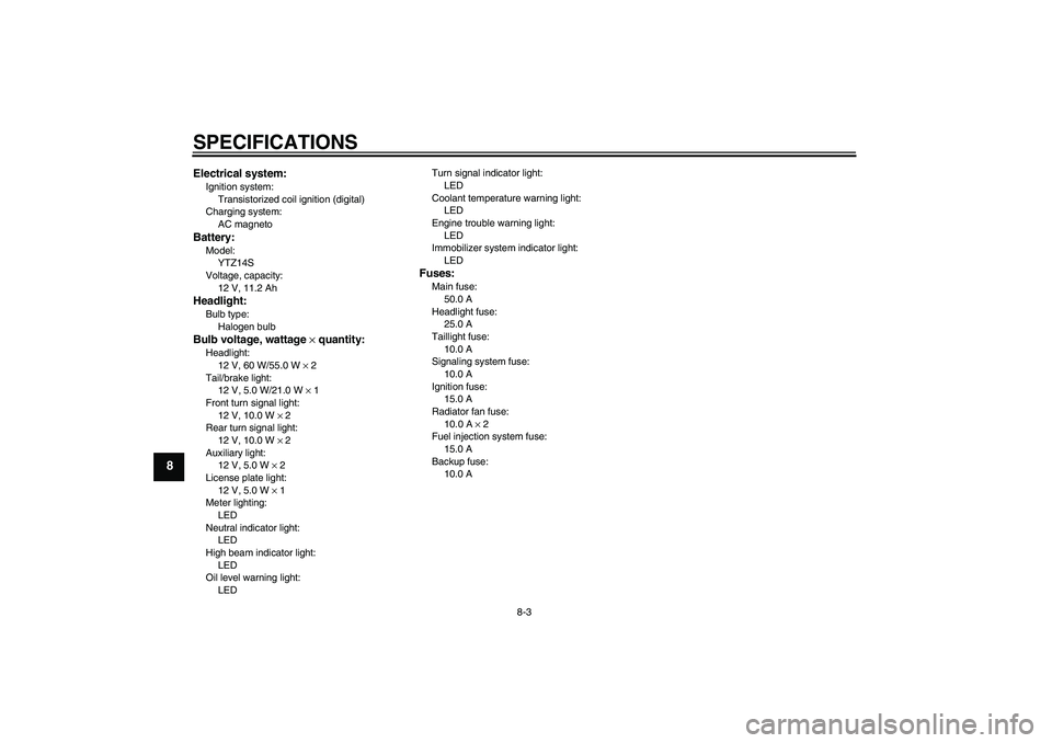 YAMAHA FZ1 S 2006  Owners Manual SPECIFICATIONS
8-3
8
Electrical system:Ignition system:
Transistorized coil ignition (digital)
Charging system:
AC magnetoBattery:Model:
YTZ14S
Voltage, capacity:
12 V, 11.2 AhHeadlight:Bulb type:
Hal