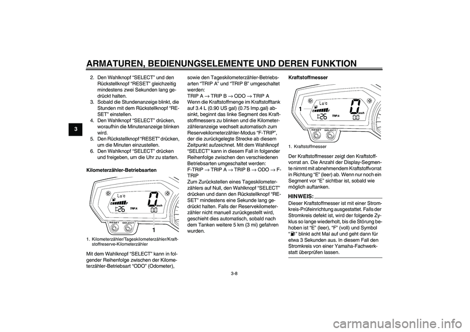 YAMAHA FZ1 S 2006  Betriebsanleitungen (in German) ARMATUREN, BEDIENUNGSELEMENTE UND DEREN FUNKTION
3-8
3
2. Den Wahlknopf “SELECT” und den 
Rückstellknopf “RESET” gleichzeitig 
mindestens zwei Sekunden lang ge-
drückt halten.
3. Sobald die 