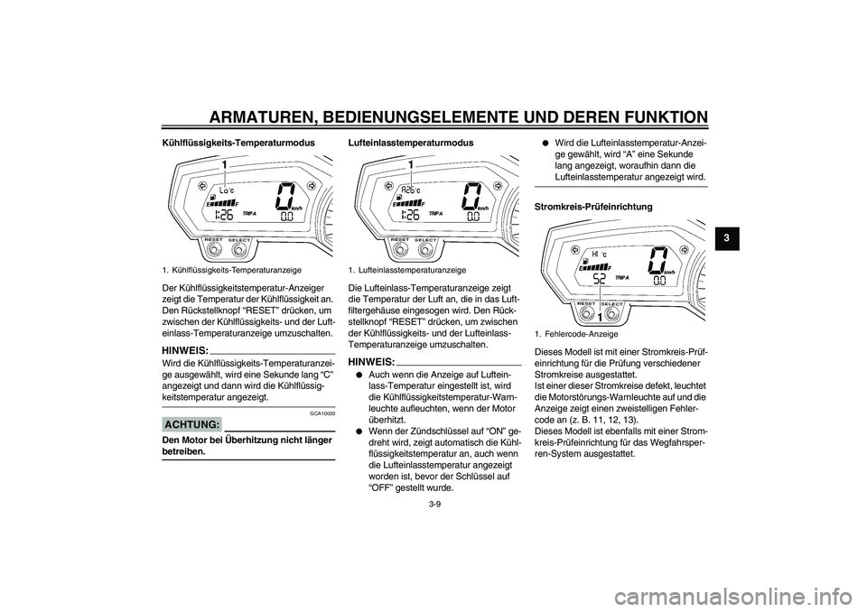 YAMAHA FZ1 S 2006  Betriebsanleitungen (in German) ARMATUREN, BEDIENUNGSELEMENTE UND DEREN FUNKTION
3-9
3
Kühlflüssigkeits-Temperaturmodus
Der Kühlflüssigkeitstemperatur-Anzeiger 
zeigt die Temperatur der Kühlflüssigkeit an. 
Den Rückstellknopf