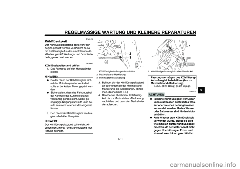 YAMAHA FZ1 S 2006  Betriebsanleitungen (in German) REGELMÄSSIGE WARTUNG UND KLEINERE REPARATUREN
6-11
6
GAU20070
Kühlflüssigkeit Der Kühlflüssigkeitsstand sollte vor Fahrt-
beginn geprüft werden. Außerdem muss 
die Kühlflüssigkeit in den empf