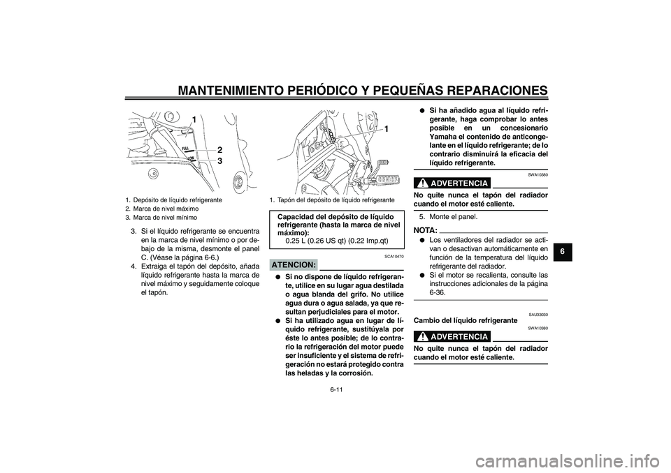 YAMAHA FZ1 S 2006  Manuale de Empleo (in Spanish) MANTENIMIENTO PERIÓDICO Y PEQUEÑAS REPARACIONES
6-11
6
3. Si el líquido refrigerante se encuentra
en la marca de nivel mínimo o por de-
bajo de la misma, desmonte el panel
C. (Véase la página 6-