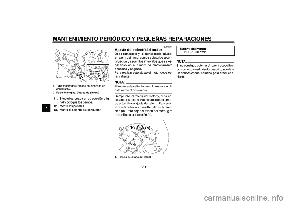 YAMAHA FZ1 S 2006  Manuale de Empleo (in Spanish) MANTENIMIENTO PERIÓDICO Y PEQUEÑAS REPARACIONES
6-14
6
11. Sitúe el carenado en su posición origi-
nal y coloque los pernos.
12. Monte los paneles.
13. Monte el asiento del conductor.
SAU34300
Aju
