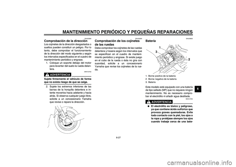 YAMAHA FZ1 S 2006  Manuale de Empleo (in Spanish) MANTENIMIENTO PERIÓDICO Y PEQUEÑAS REPARACIONES
6-27
6
SAU23280
Comprobación de la dirección Los cojinetes de la dirección desgastados o
sueltos pueden constituir un peligro. Por lo
tanto, debe c
